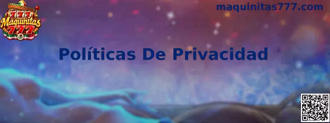 Guía de Políticas De Privacidad de Maquinitas 777 para usuarios de México